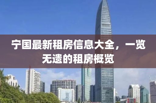 宁国最新租房信息大全，一览无遗的租房概览