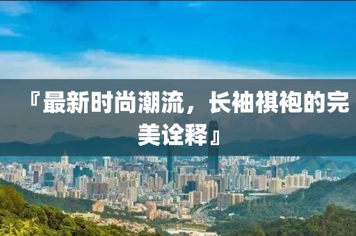 『最新时尚潮流，长袖祺袍的完美诠释』