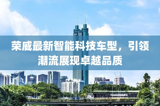 荣威最新智能科技车型，引领潮流展现卓越品质