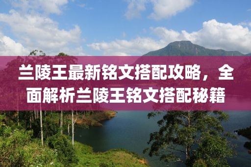 兰陵王最新铭文搭配攻略，全面解析兰陵王铭文搭配秘籍