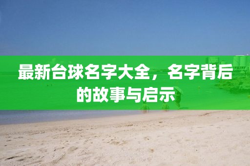 最新台球名字大全，名字背后的故事与启示
