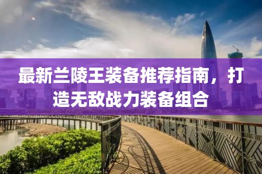 最新兰陵王装备推荐指南，打造无敌战力装备组合