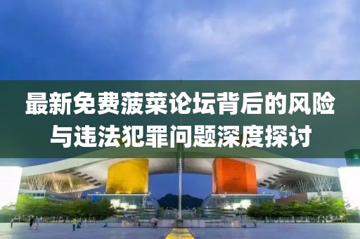 最新免费菠菜论坛背后的风险与违法犯罪问题深度探讨