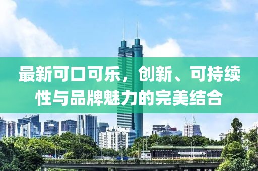 最新可口可乐，创新、可持续性与品牌魅力的完美结合