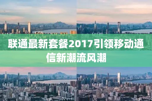 联通最新套餐2017引领移动通信新潮流风潮
