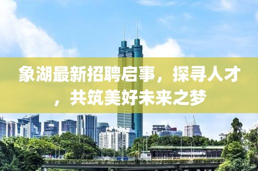 象湖最新招聘启事，探寻人才，共筑美好未来之梦