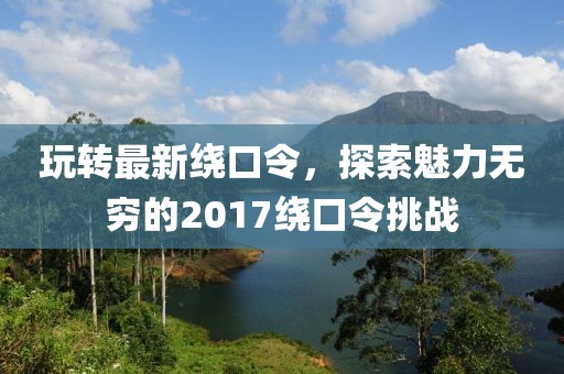 玩转最新绕口令，探索魅力无穷的2017绕口令挑战
