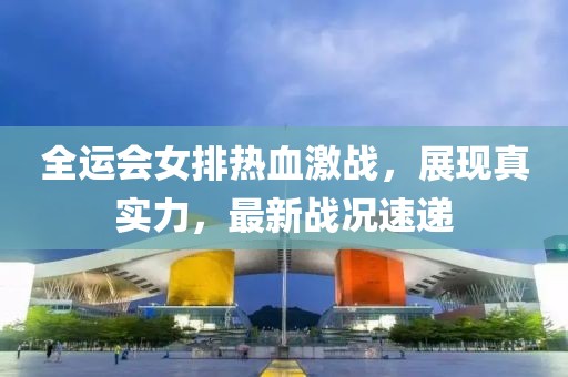 全运会女排热血激战，展现真实力，最新战况速递