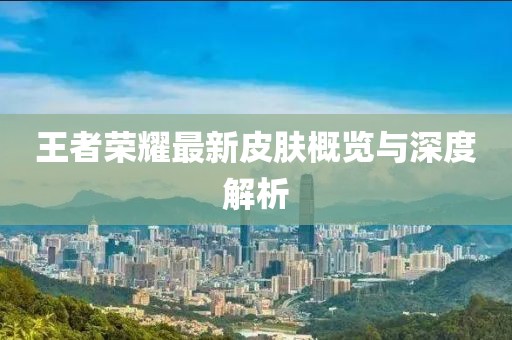 王者荣耀最新皮肤概览与深度解析