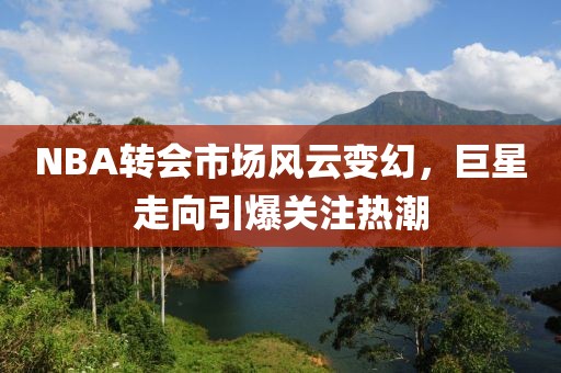 NBA转会市场风云变幻，巨星走向引爆关注热潮