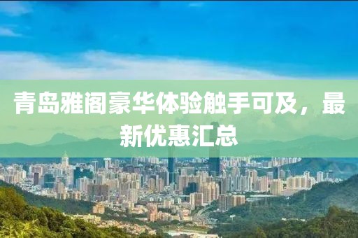 青岛雅阁豪华体验触手可及，最新优惠汇总