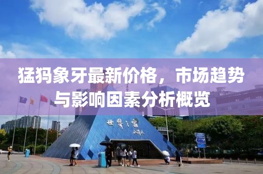猛犸象牙最新价格，市场趋势与影响因素分析概览