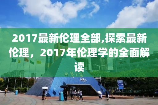 2017最新伦理全部,探索最新伦理，2017年伦理学的全面解读