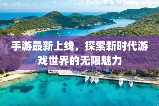 手游最新上线，探索新时代游戏世界的无限魅力