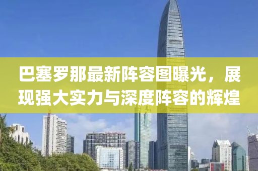 巴塞罗那最新阵容图曝光，展现强大实力与深度阵容的辉煌