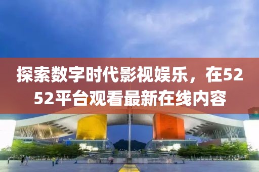 探索数字时代影视娱乐，在5252平台观看最新在线内容