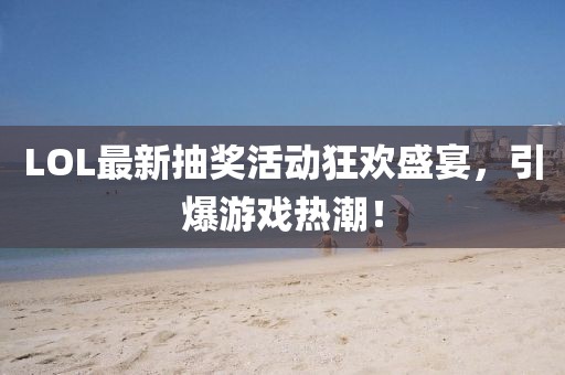 LOL最新抽奖活动狂欢盛宴，引爆游戏热潮！