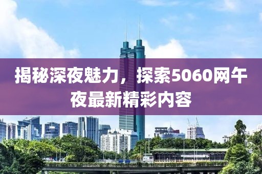 揭秘深夜魅力，探索5060网午夜最新精彩内容
