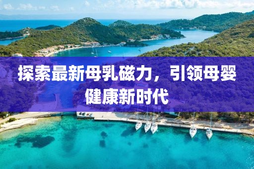 探索最新母乳磁力，引领母婴健康新时代