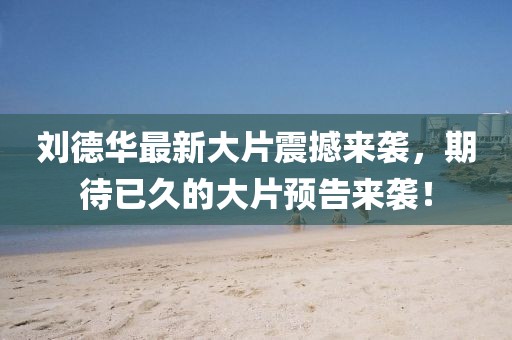 刘德华最新大片震撼来袭，期待已久的大片预告来袭！