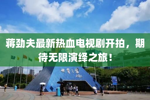 蒋劲夫最新热血电视剧开拍，期待无限演绎之旅！