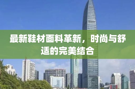 最新鞋材面料革新，时尚与舒适的完美结合