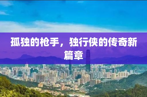 孤独的枪手，独行侠的传奇新篇章