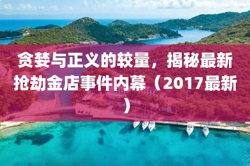贪婪与正义的较量，揭秘最新抢劫金店事件内幕（2017最新）