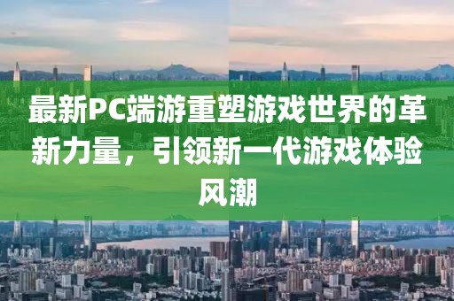 最新PC端游重塑游戏世界的革新力量，引领新一代游戏体验风潮