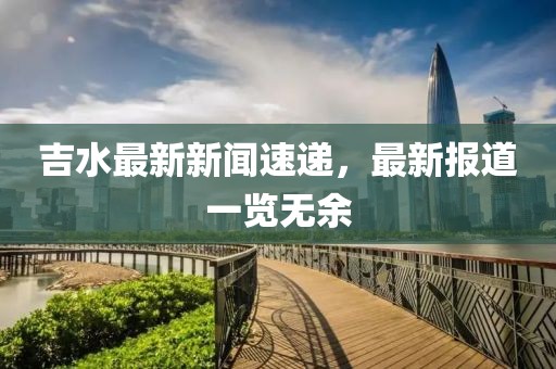 吉水最新新闻速递，最新报道一览无余
