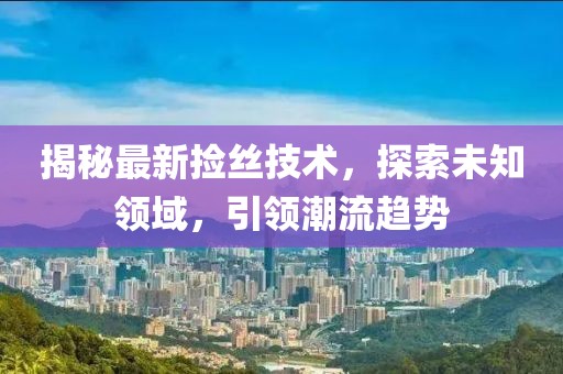 揭秘最新捡丝技术，探索未知领域，引领潮流趋势