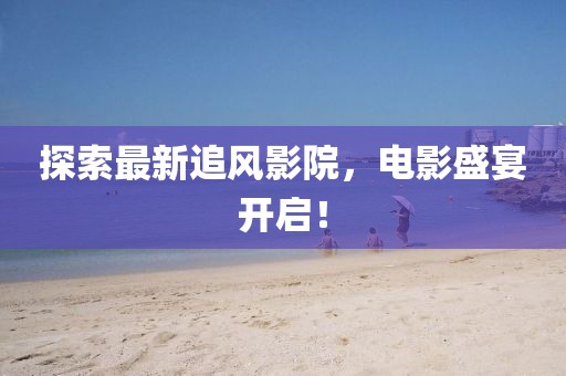 探索最新追风影院，电影盛宴开启！
