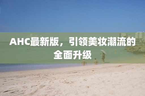 AHC最新版，引领美妆潮流的全面升级
