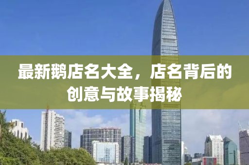 最新鹅店名大全，店名背后的创意与故事揭秘