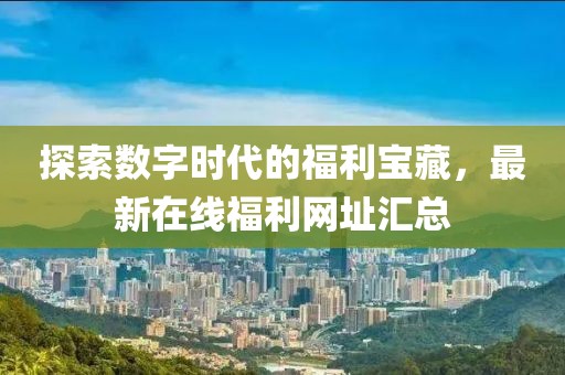 探索数字时代的福利宝藏，最新在线福利网址汇总