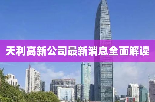 天利高新公司最新消息全面解读