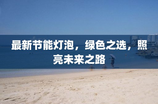最新节能灯泡，绿色之选，照亮未来之路