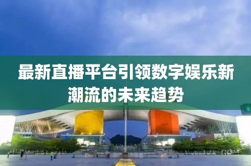 最新直播平台引领数字娱乐新潮流的未来趋势
