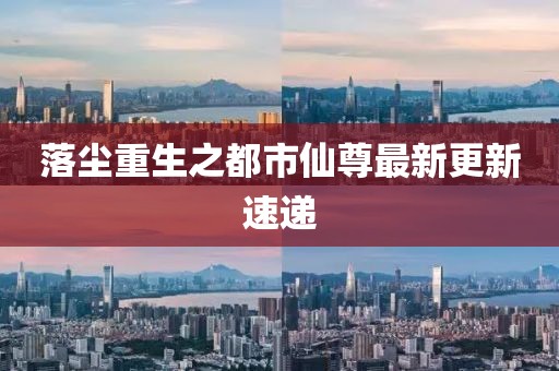 落尘重生之都市仙尊最新更新速递