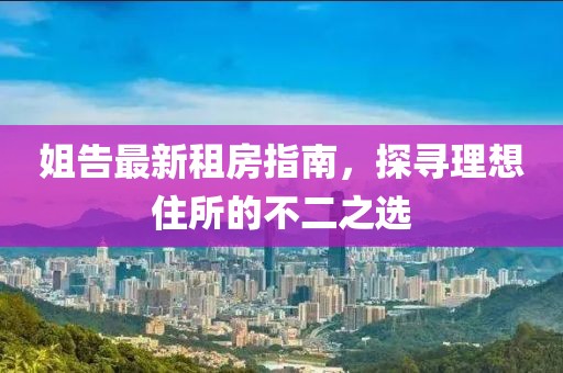 姐告最新租房指南，探寻理想住所的不二之选