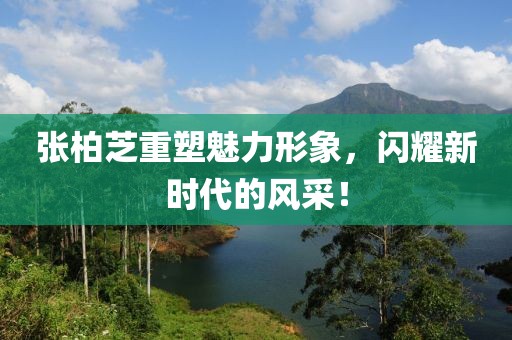 张柏芝重塑魅力形象，闪耀新时代的风采！
