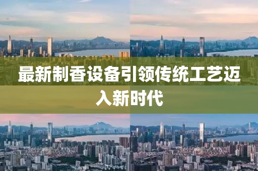 最新制香设备引领传统工艺迈入新时代