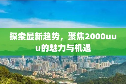 探索最新趋势，聚焦2000uuu的魅力与机遇