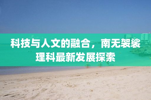 科技与人文的融合，南无袈裟理科最新发展探索
