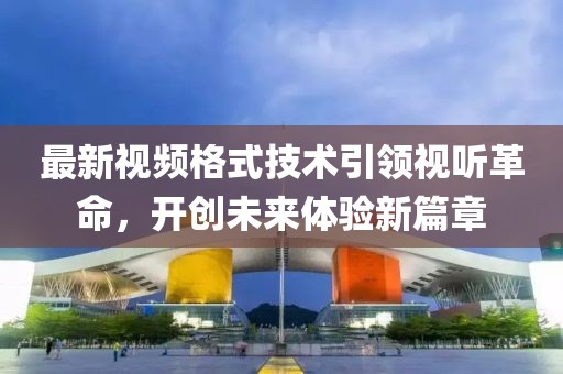 最新视频格式技术引领视听革命，开创未来体验新篇章