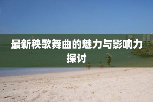 最新秧歌舞曲的魅力与影响力探讨