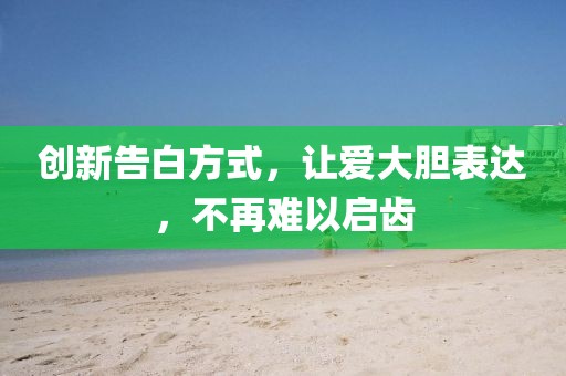 创新告白方式，让爱大胆表达，不再难以启齿