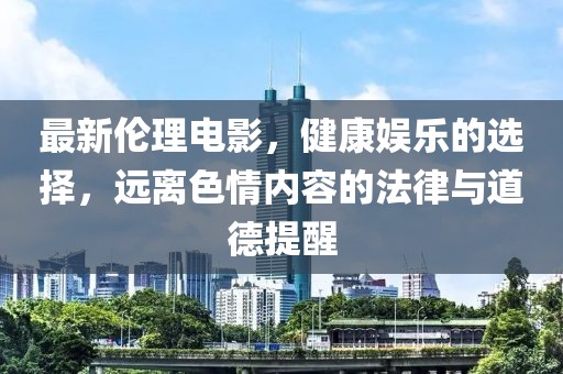 最新伦理电影，健康娱乐的选择，远离色情内容的法律与道德提醒