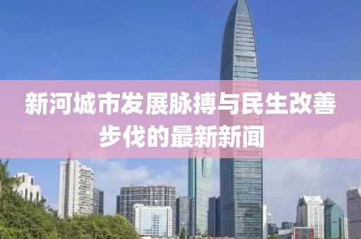新河城市发展脉搏与民生改善步伐的最新新闻