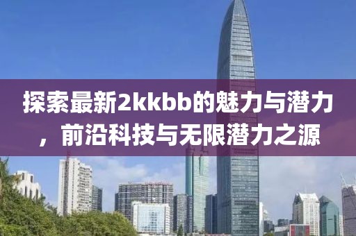 探索最新2kkbb的魅力与潜力，前沿科技与无限潜力之源